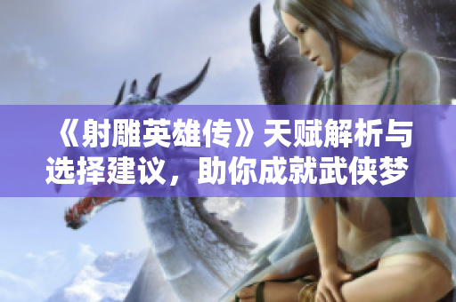 《射雕英雄传》天赋解析与选择建议，助你成就武侠梦想