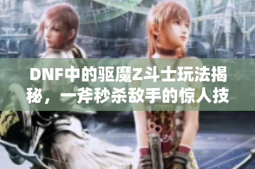 DNF中的驱魔Z斗士玩法揭秘，一斧秒杀敌手的惊人技巧