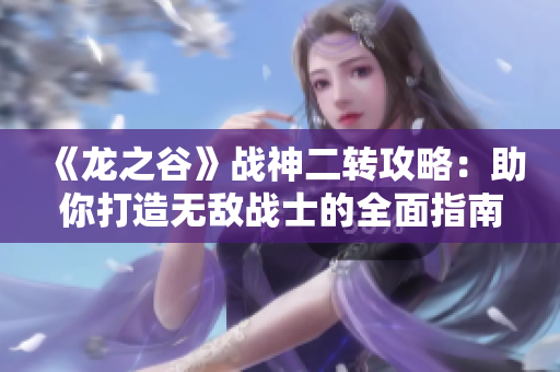 《龙之谷》战神二转攻略：助你打造无敌战士的全面指南