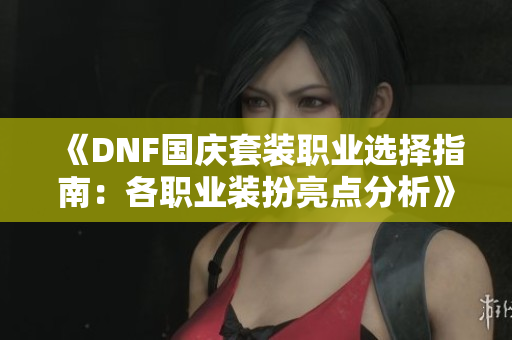 《DNF国庆套装职业选择指南：各职业装扮亮点分析》