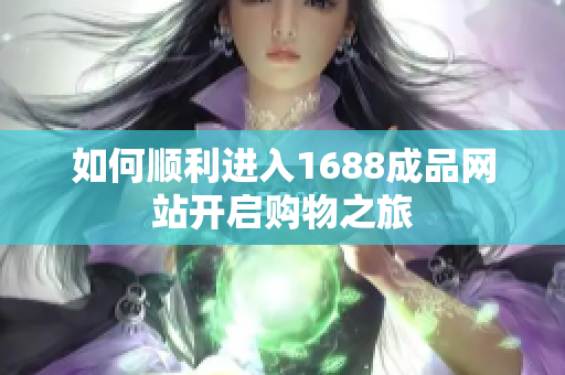 如何顺利进入1688成品网站开启购物之旅