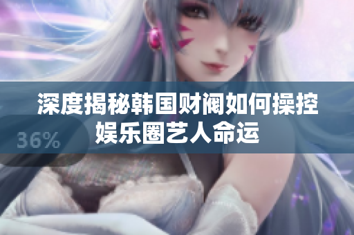 深度揭秘韩国财阀如何操控娱乐圈艺人命运