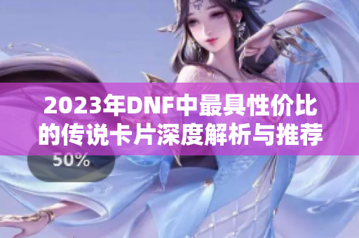2023年DNF中最具性价比的传说卡片深度解析与推荐