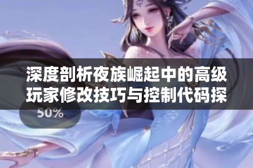 深度剖析夜族崛起中的高级玩家修改技巧与控制代码探索