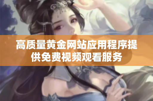 高质量黄金网站应用程序提供免费视频观看服务