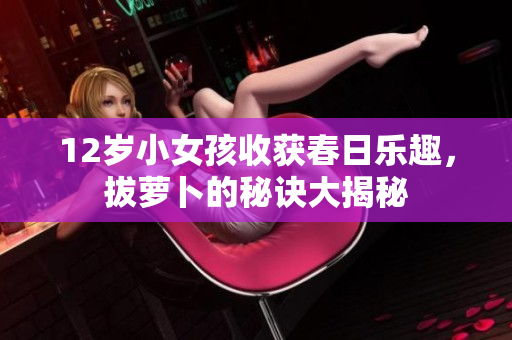 12岁小女孩收获春日乐趣，拔萝卜的秘诀大揭秘