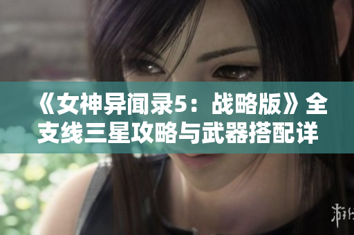 《女神异闻录5：战略版》全支线三星攻略与武器搭配详解
