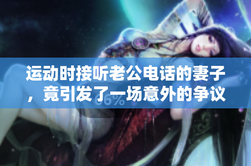 运动时接听老公电话的妻子，竟引发了一场意外的争议！