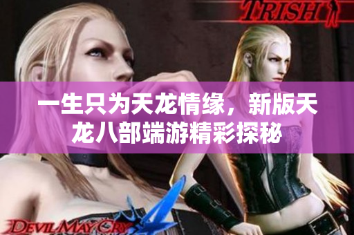 一生只为天龙情缘，新版天龙八部端游精彩探秘