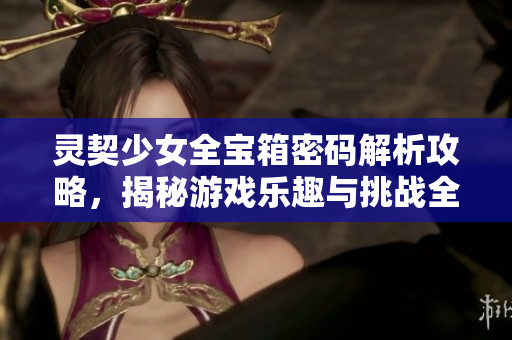灵契少女全宝箱密码解析攻略，揭秘游戏乐趣与挑战全攻略