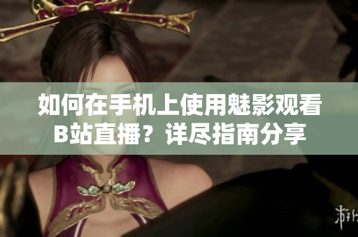 如何在手机上使用魅影观看B站直播？详尽指南分享