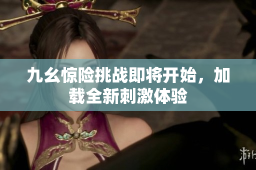九幺惊险挑战即将开始，加载全新刺激体验
