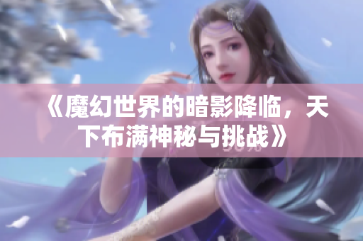 《魔幻世界的暗影降临，天下布满神秘与挑战》
