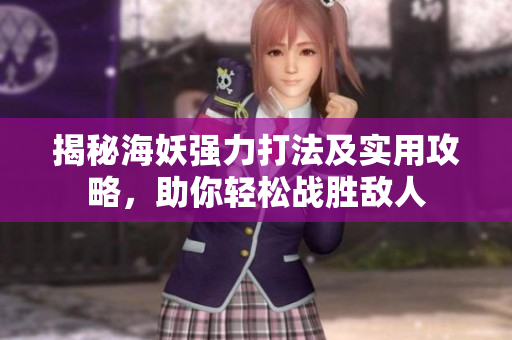 揭秘海妖强力打法及实用攻略，助你轻松战胜敌人