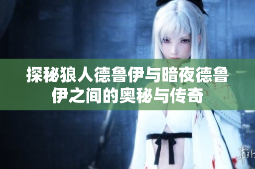 探秘狼人德鲁伊与暗夜德鲁伊之间的奥秘与传奇