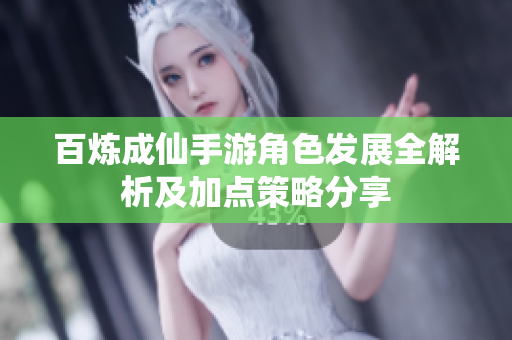 百炼成仙手游角色发展全解析及加点策略分享
