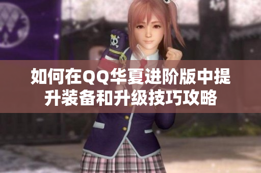 如何在QQ华夏进阶版中提升装备和升级技巧攻略