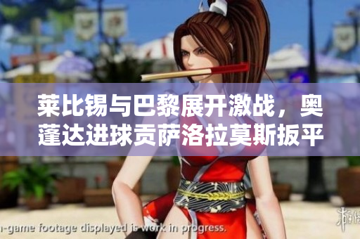 莱比锡与巴黎展开激战，奥蓬达进球贡萨洛拉莫斯扳平比分