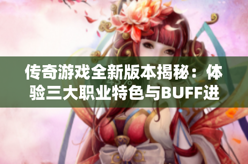 传奇游戏全新版本揭秘：体验三大职业特色与BUFF进阶系统
