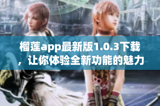 榴莲app最新版1.0.3下载，让你体验全新功能的魅力