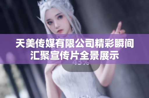 天美传媒有限公司精彩瞬间汇聚宣传片全景展示
