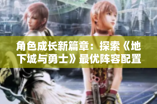 角色成长新篇章：探索《地下城与勇士》最优阵容配置技巧
