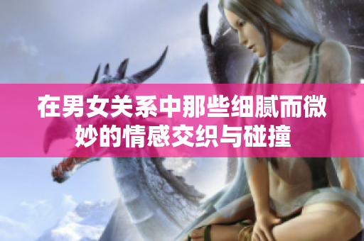 在男女关系中那些细腻而微妙的情感交织与碰撞