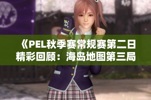 《PEL秋季赛常规赛第二日精彩回顾：海岛地图第三局激战》