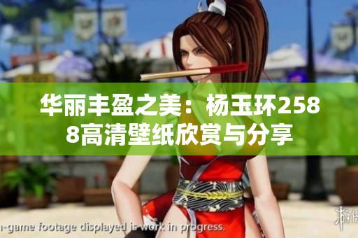 华丽丰盈之美：杨玉环2588高清壁纸欣赏与分享