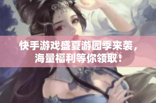 快手游戏盛夏游园季来袭，海量福利等你领取！