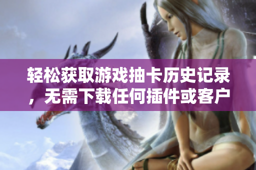 轻松获取游戏抽卡历史记录，无需下载任何插件或客户端！