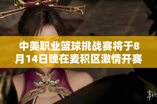 中美职业篮球挑战赛将于8月14日晚在麦积区激情开赛