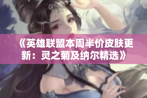 《英雄联盟本周半价皮肤更新：灵之菊及纳尔精选》