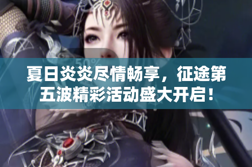 夏日炎炎尽情畅享，征途第五波精彩活动盛大开启！