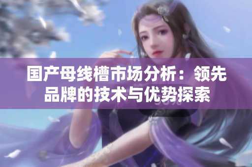 国产母线槽市场分析：领先品牌的技术与优势探索