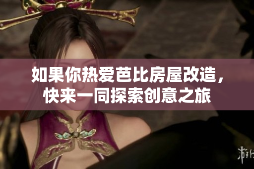 如果你热爱芭比房屋改造，快来一同探索创意之旅