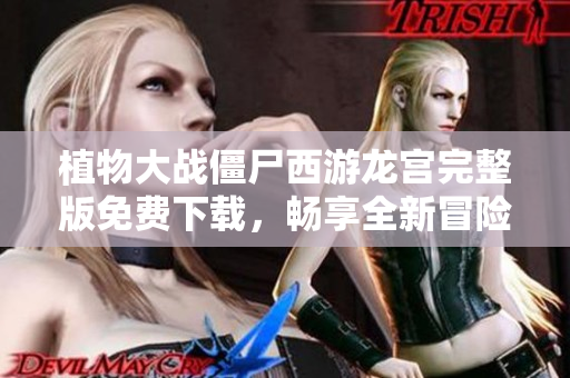 植物大战僵尸西游龙宫完整版免费下载，畅享全新冒险体验