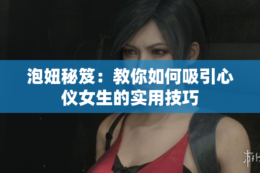 泡妞秘笈：教你如何吸引心仪女生的实用技巧