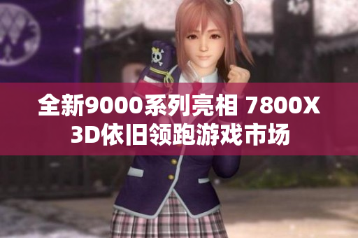 全新9000系列亮相 7800X3D依旧领跑游戏市场