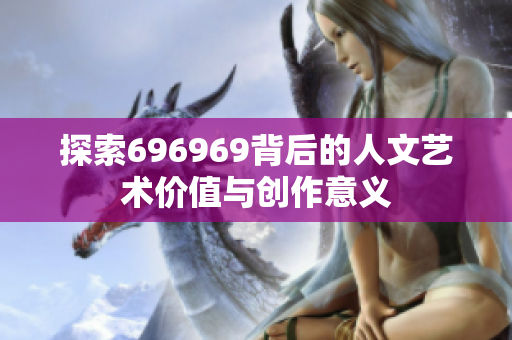 探索696969背后的人文艺术价值与创作意义