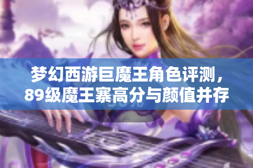 梦幻西游巨魔王角色评测，89级魔王寨高分与颜值并存