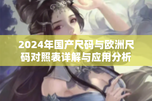 2024年国产尺码与欧洲尺码对照表详解与应用分析