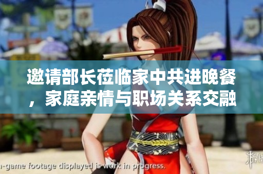 邀请部长莅临家中共进晚餐，家庭亲情与职场关系交融