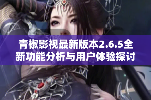 青椒影视最新版本2.6.5全新功能分析与用户体验探讨