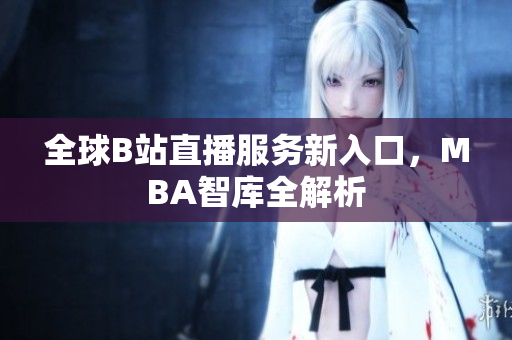 全球B站直播服务新入口，MBA智库全解析