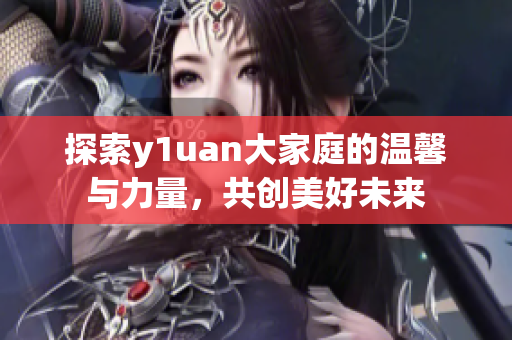 探索y1uan大家庭的温馨与力量，共创美好未来