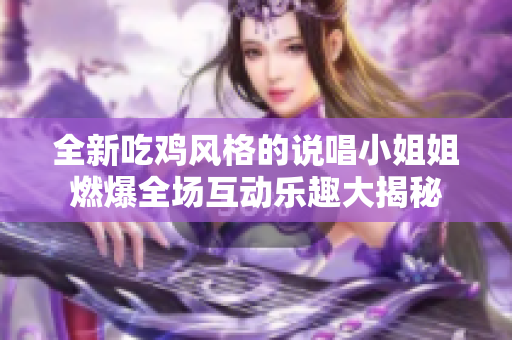 全新吃鸡风格的说唱小姐姐燃爆全场互动乐趣大揭秘