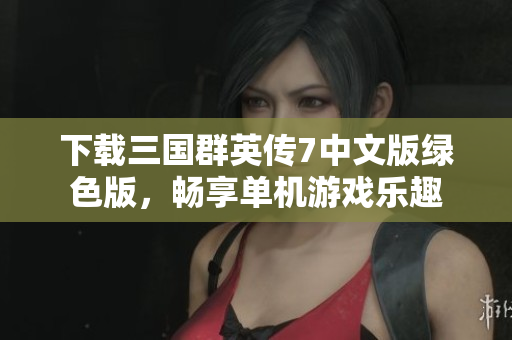 下载三国群英传7中文版绿色版，畅享单机游戏乐趣