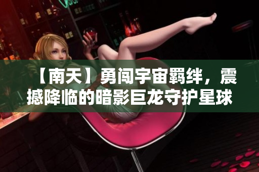 【南天】勇闯宇宙羁绊，震撼降临的暗影巨龙守护星球之旅