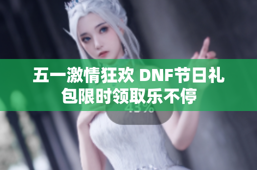 五一激情狂欢 DNF节日礼包限时领取乐不停